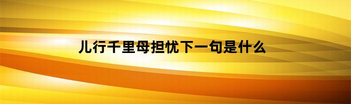 儿行千里母担忧下一句是什么