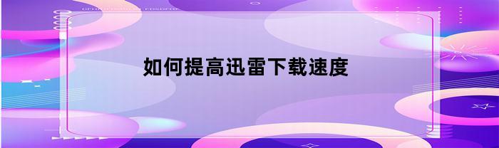 如何提高迅雷下载速度