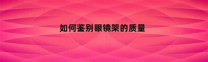 如何鉴别眼镜架的质量