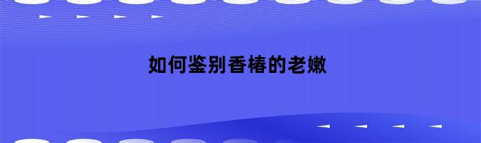 如何鉴别香椿的老嫩