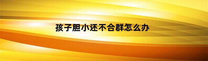 孩子胆小还不合群怎么办