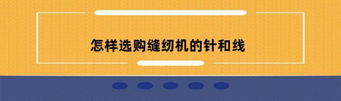 怎样选购缝纫机的针和线