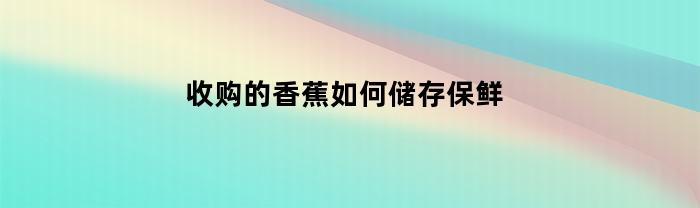 收购的香蕉如何储存保鲜