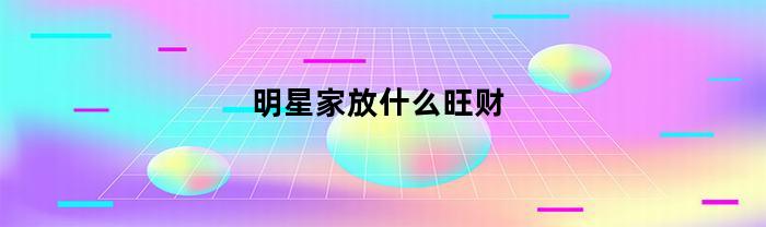 明星家放什么旺财