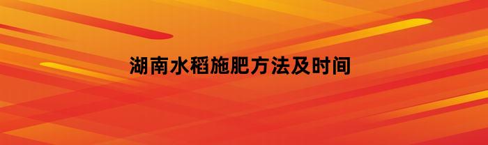 湖南水稻施肥方法及时间