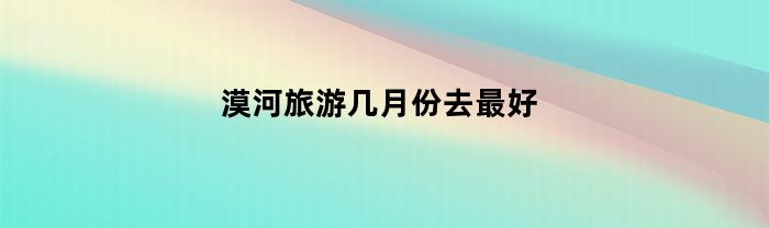 漠河旅游几月份去最好