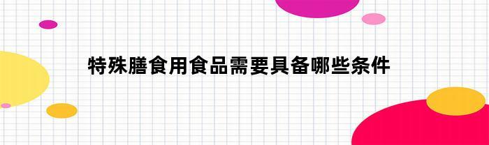 特殊膳食用食品需要具备哪些条件