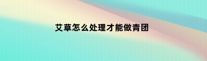 艾草怎么处理才能做青团