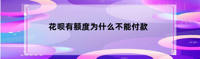 花呗有额度为什么不能付款