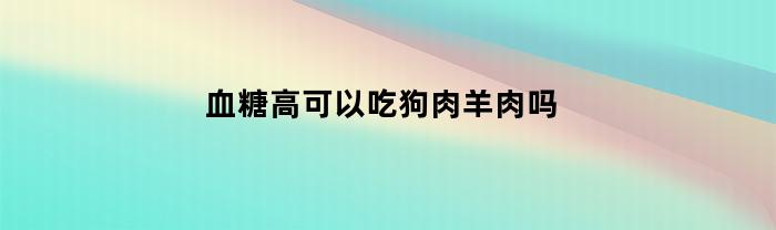 血糖高可以吃狗肉羊肉吗