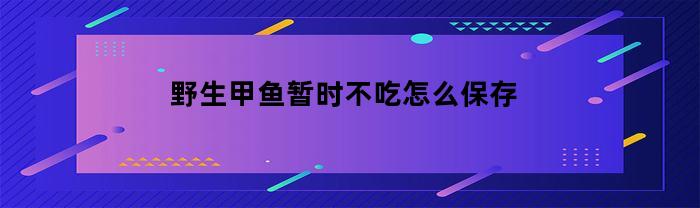 野生甲鱼暂时不吃怎么保存