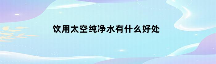 饮用太空纯净水有什么好处