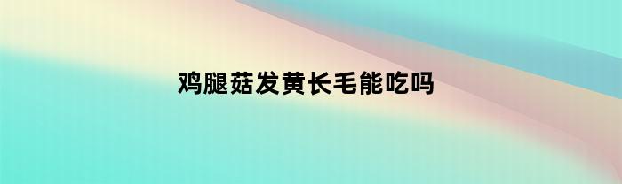 鸡腿菇发黄长毛能吃吗